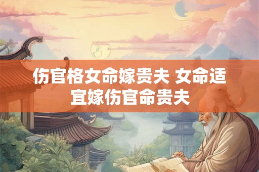 伤官格女命嫁贵夫 女命适宜嫁伤官命贵夫