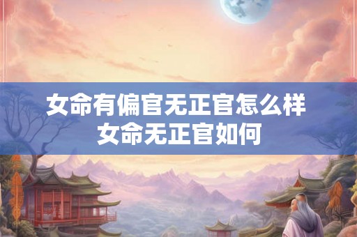 女命有偏官无正官怎么样 女命无正官如何