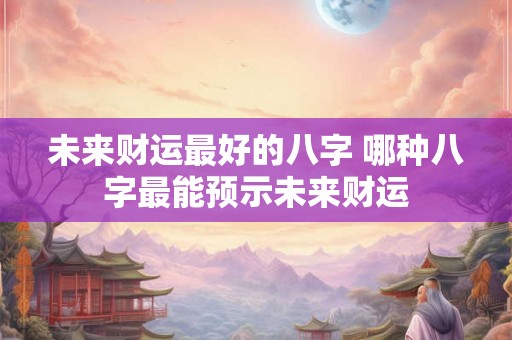 未来财运最好的八字 哪种八字最能预示未来财运