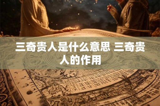 三奇贵人是什么意思 三奇贵人的作用
