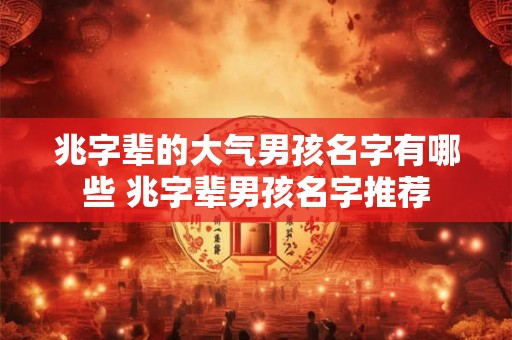 兆字辈的大气男孩名字有哪些 兆字辈男孩名字推荐