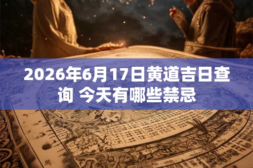 2026年6月17日黄道吉日查询 今天有哪些禁忌