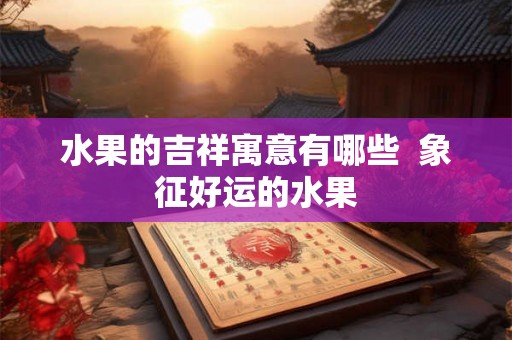 水果的吉祥寓意有哪些  象征好运的水果