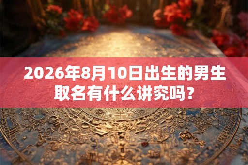 2026年8月10日出生的男生取名有什么讲究吗？