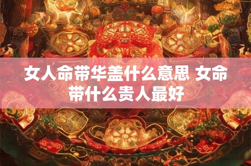 女人命带华盖什么意思 女命带什么贵人最好