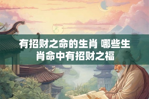 有招财之命的生肖 哪些生肖命中有招财之福 有招财之命的生肖 哪些生肖命中有招财之福