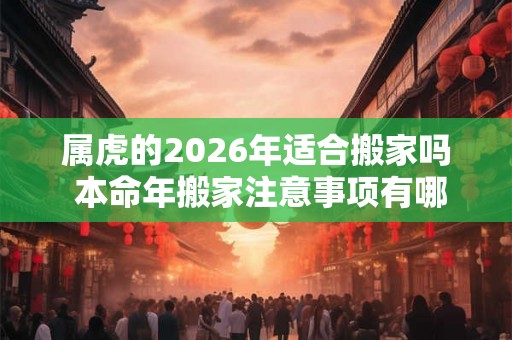 属虎的2026年适合搬家吗 本命年搬家注意事项有哪些