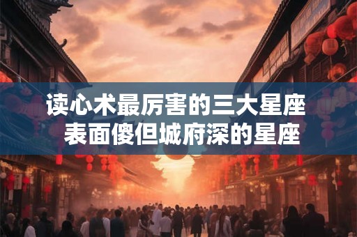 读心术最厉害的三大星座  表面傻但城府深的星座