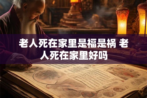 老人死在家里是福是祸 老人死在家里好吗 老人死在家里是福是祸 老人死在家里好吗