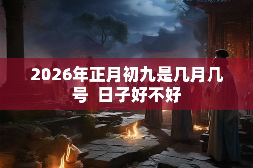 2026年正月初九是几月几号  日子好不好