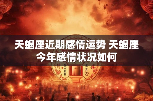 天蝎座近期感情运势 天蝎座今年感情状况如何
