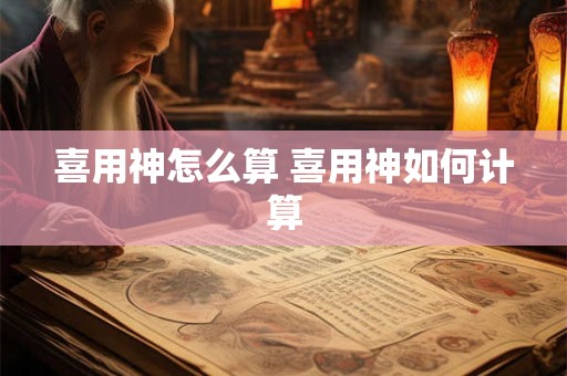 喜用神怎么算 喜用神如何计算 喜用神怎么算 喜用神如何计算