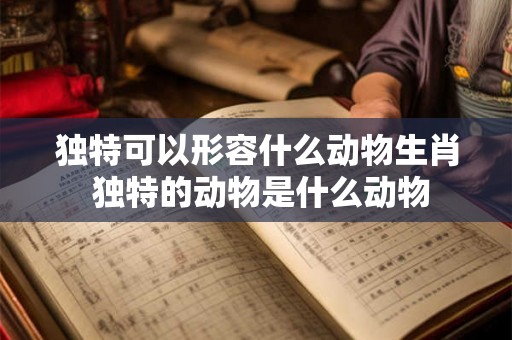 独特可以形容什么动物生肖 独特的动物是什么动物