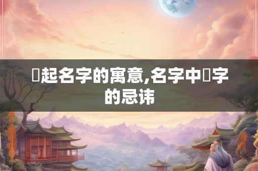 堃起名字的寓意,名字中堃字的忌讳