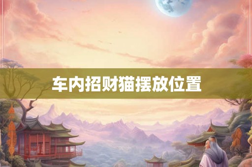车内招财猫摆放位置 车内招财猫摆放位置