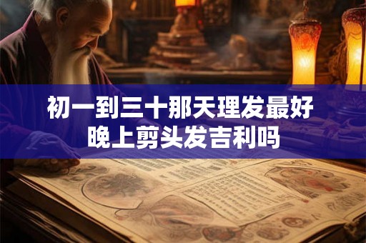 初一到三十那天理发最好 晚上剪头发吉利吗