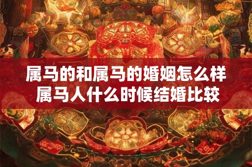 属马的和属马的婚姻怎么样 属马人什么时候结婚比较好