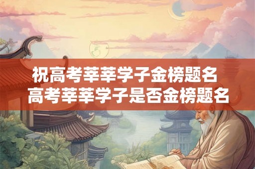祝高考莘莘学子金榜题名 高考莘莘学子是否金榜题名