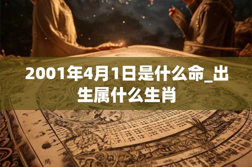 2001年4月1日是什么命_出生属什么生肖 2001年4月1日是什么命_出生属什么生肖