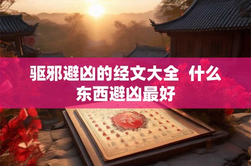 驱邪避凶的经文大全  什么东西避凶最好