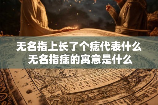 无名指上长了个痣代表什么 无名指痣的寓意是什么