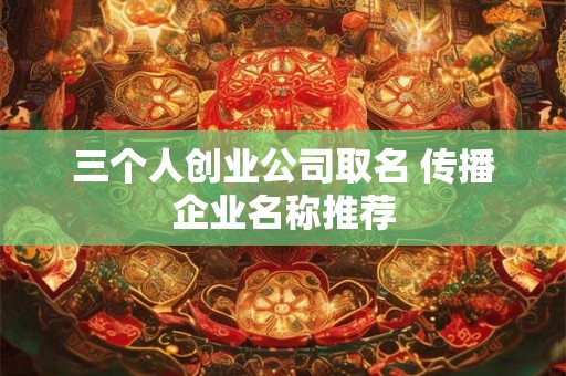 三个人创业公司取名 传播企业名称推荐