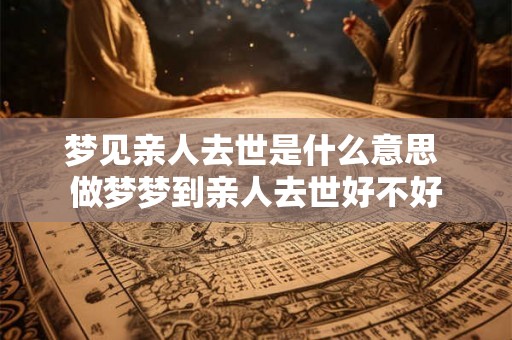 梦见亲人去世是什么意思 做梦梦到亲人去世好不好