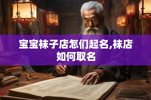 宝宝袜子店怎们起名,袜店如何取名 宝宝袜子店怎们起名,袜店如何取名
