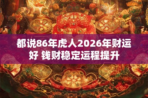 都说86年虎人2026年财运好 钱财稳定运程提升 都说86年虎人2026年财运好 钱财稳定运程提升