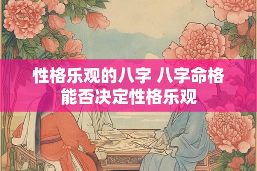 性格乐观的八字 八字命格能否决定性格乐观