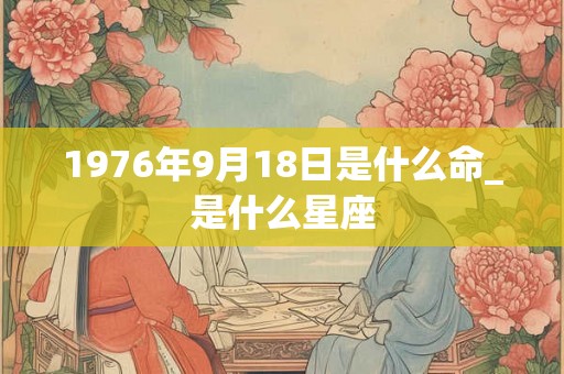 1976年9月18日是什么命_是什么星座