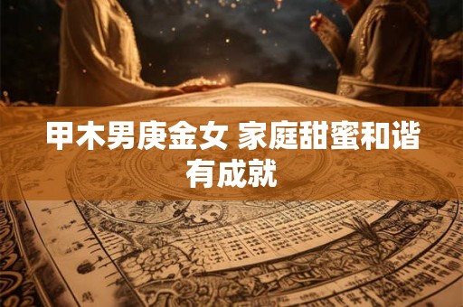 甲木男庚金女 家庭甜蜜和谐有成就