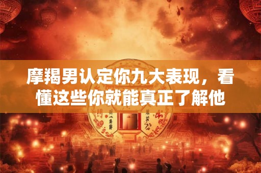 摩羯男认定你九大表现,看懂这些你就能真正了解他 摩羯男认定你九大表现,看懂这些你就能真正了解他
