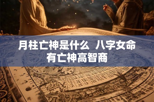 月柱亡神是什么  八字女命有亡神高智商