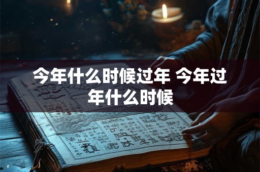 今年什么时候过年 今年过年什么时候