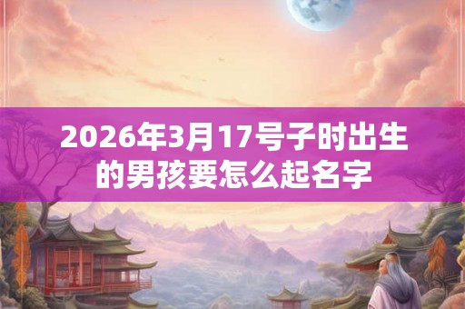 2026年3月17号子时出生的男孩要怎么起名字