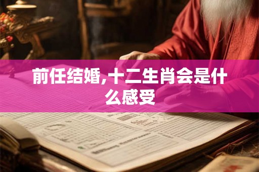 前任结婚,十二生肖会是什么感受 前任结婚,十二生肖会是什么感受