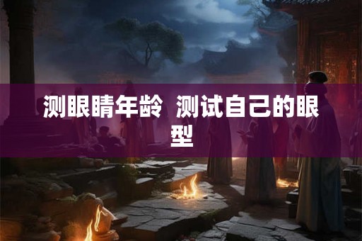 测眼睛年龄  测试自己的眼型