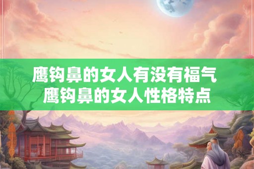 鹰钩鼻的女人有没有福气 鹰钩鼻的女人性格特点