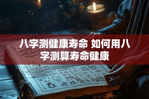 八字测健康寿命 如何用八字测算寿命健康