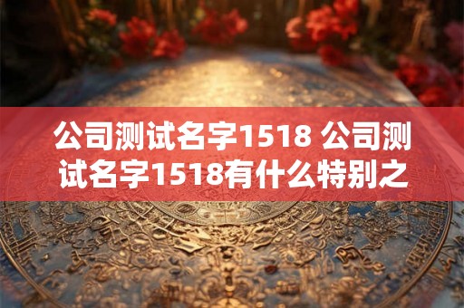 公司测试名字1518 公司测试名字1518有什么特别之处