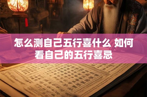 怎么测自己五行喜什么 如何看自己的五行喜忌