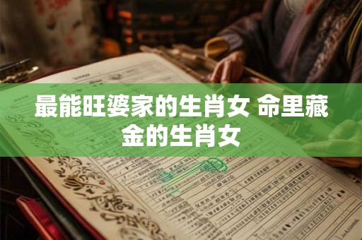 最能旺婆家的生肖女 命里藏金的生肖女