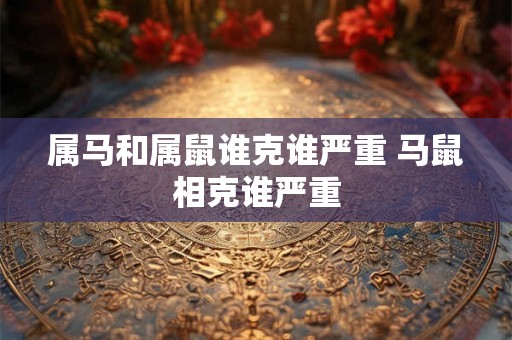 属马和属鼠谁克谁严重 马鼠相克谁严重