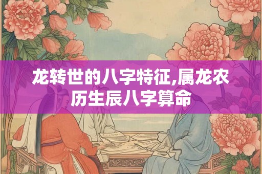 龙转世的八字特征,属龙农历生辰八字算命