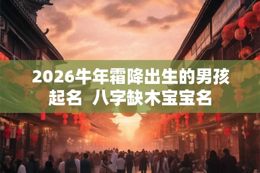 2026牛年霜降出生的男孩起名 八字缺木宝宝名 2026牛年霜降出生的男孩起名 八字缺木宝宝名