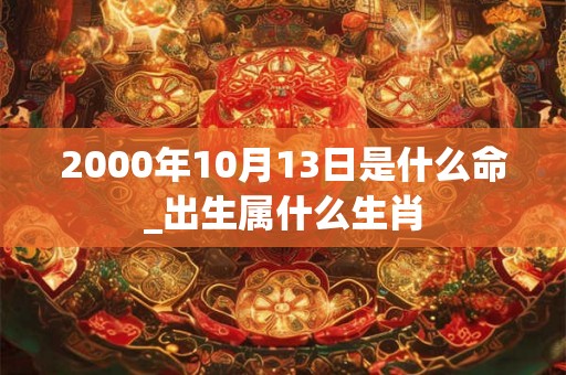 2000年10月13日是什么命_出生属什么生肖