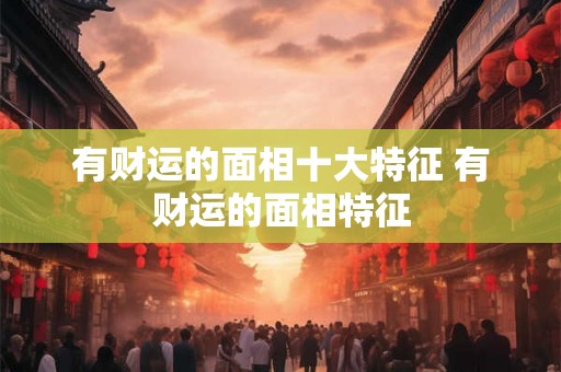 有财运的面相十大特征 有财运的面相特征