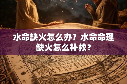 水命缺火怎么办？水命命理缺火怎么补救？