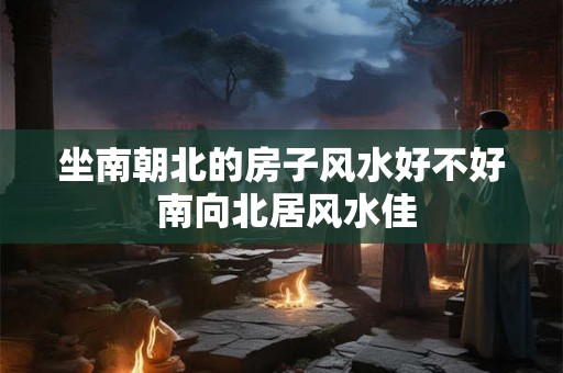 坐南朝北的房子风水好不好 南向北居风水佳